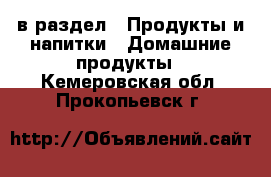  в раздел : Продукты и напитки » Домашние продукты . Кемеровская обл.,Прокопьевск г.